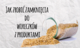 Jak zrobić zamknięcia do woreczków z produktami?